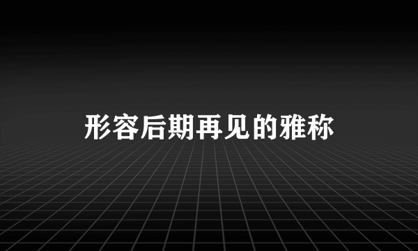 形容后期再见的雅称