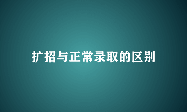 扩招与正常录取的区别