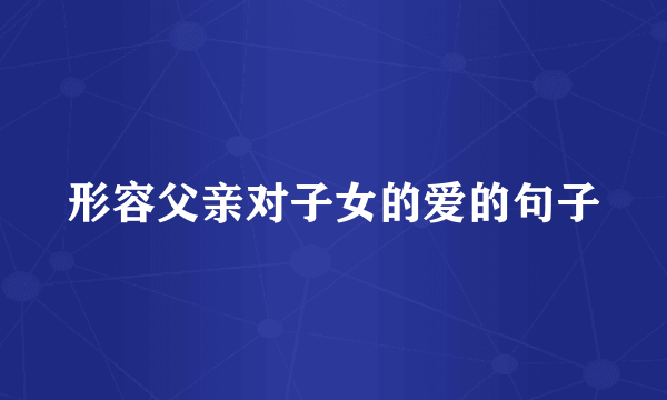 形容父亲对子女的爱的句子