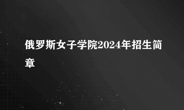 俄罗斯女子学院2024年招生简章