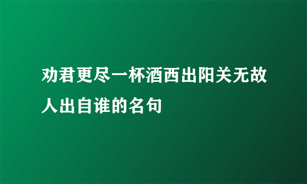 劝君更尽一杯酒西出阳关无故人出自谁的名句