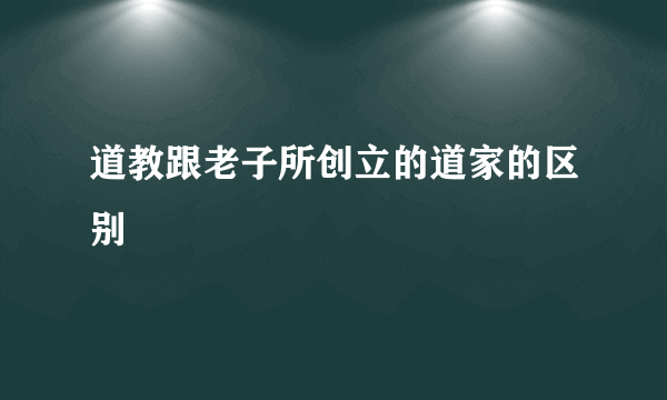 道教跟老子所创立的道家的区别