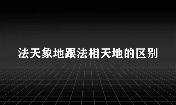 法天象地跟法相天地的区别