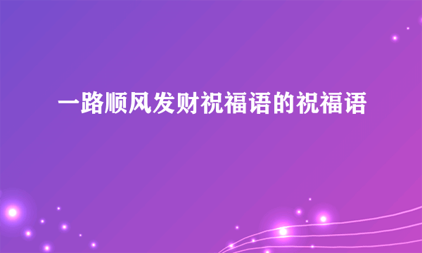 一路顺风发财祝福语的祝福语