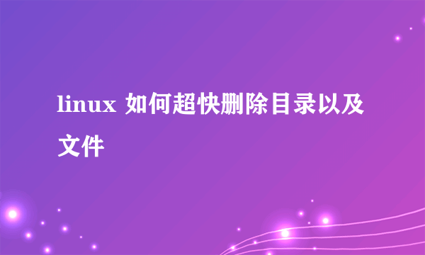 linux 如何超快删除目录以及文件