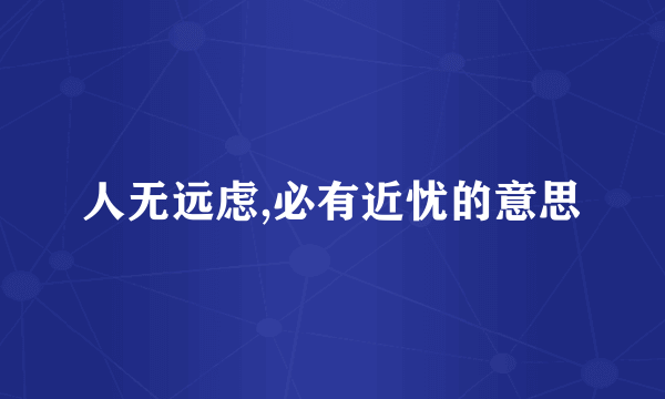 人无远虑,必有近忧的意思