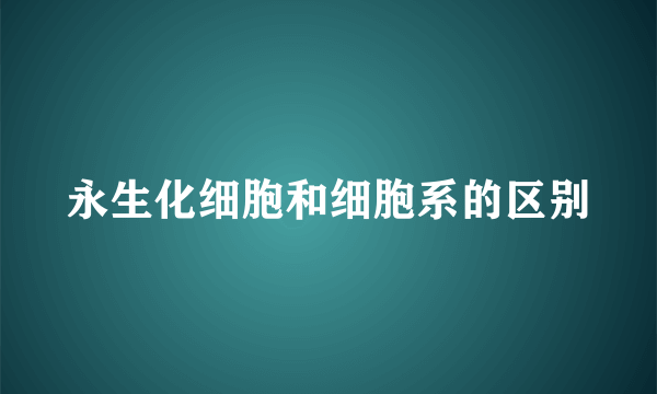 永生化细胞和细胞系的区别