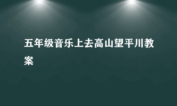 五年级音乐上去高山望平川教案