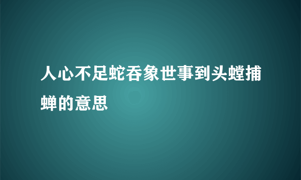 人心不足蛇吞象世事到头螳捕蝉的意思