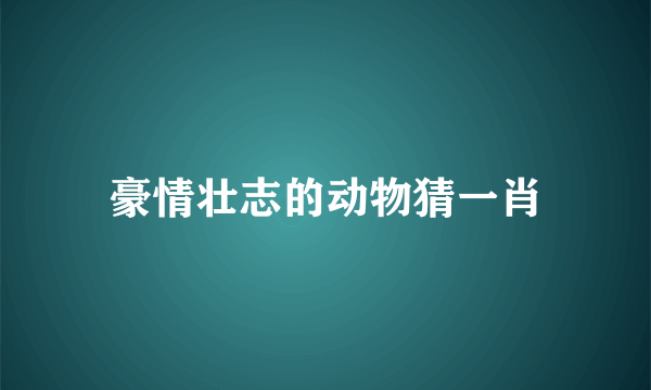 豪情壮志的动物猜一肖