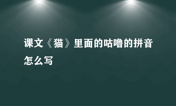 课文《猫》里面的咕噜的拼音怎么写