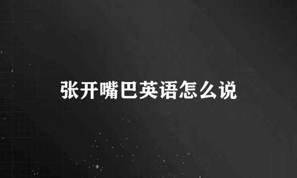 张开嘴巴英语怎么说