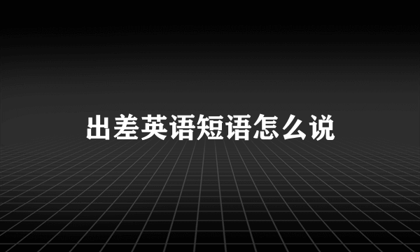 出差英语短语怎么说