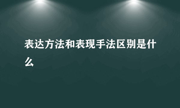 表达方法和表现手法区别是什么