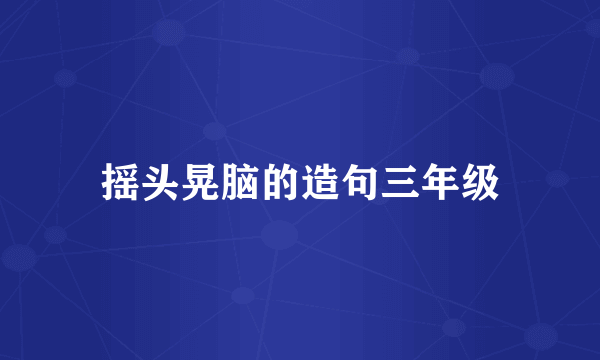 摇头晃脑的造句三年级