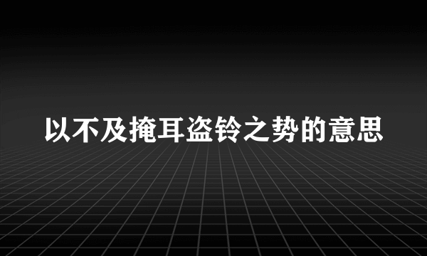 以不及掩耳盗铃之势的意思