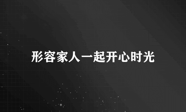 形容家人一起开心时光