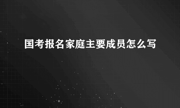 国考报名家庭主要成员怎么写