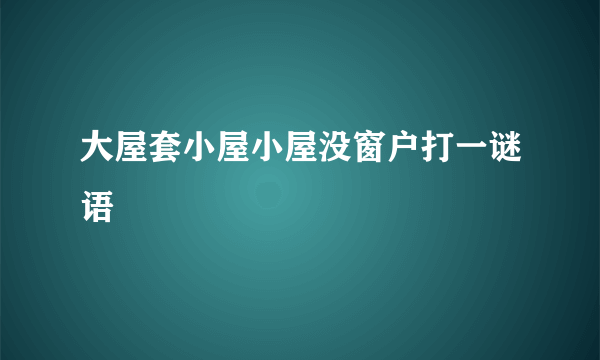 大屋套小屋小屋没窗户打一谜语
