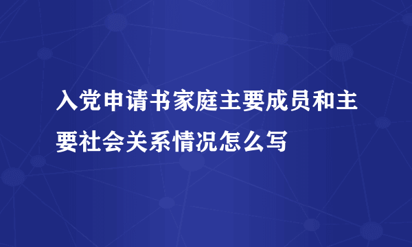 入党申请书家庭主要成员和主要社会关系情况怎么写