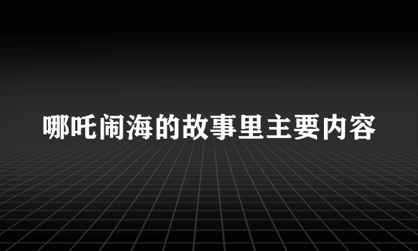 哪吒闹海的故事里主要内容