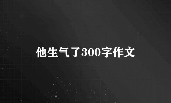 他生气了300字作文