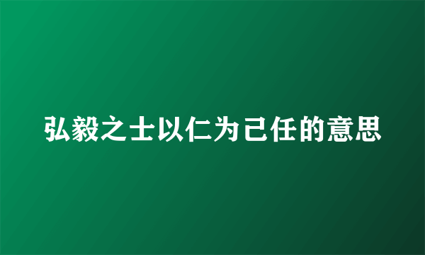弘毅之士以仁为己任的意思
