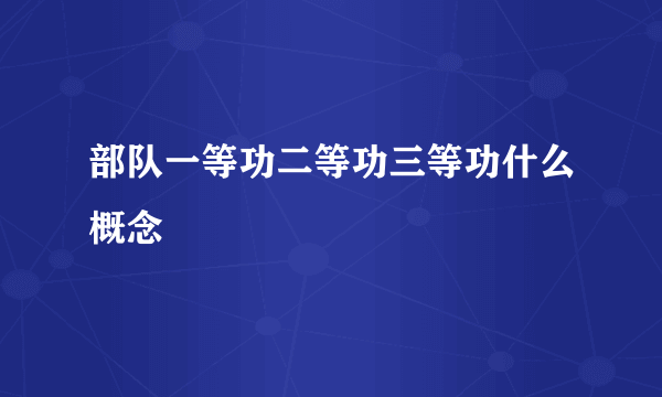 部队一等功二等功三等功什么概念