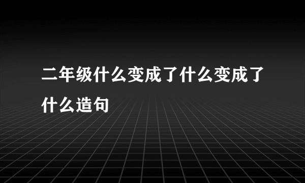 二年级什么变成了什么变成了什么造句