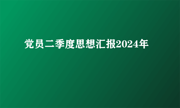 党员二季度思想汇报2024年