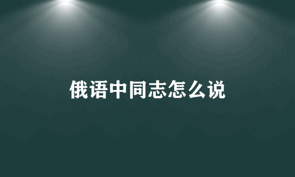 俄语中同志怎么说