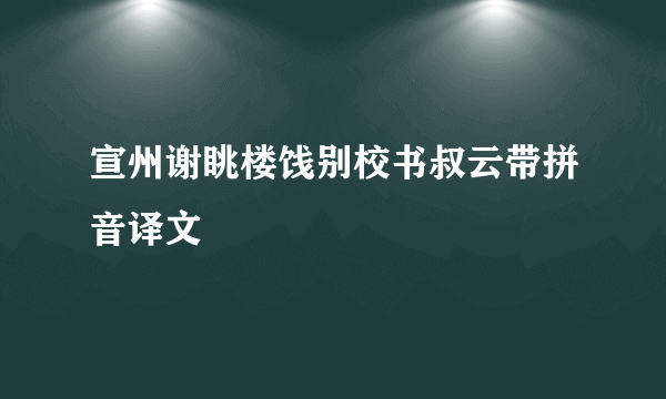 宣州谢眺楼饯别校书叔云带拼音译文