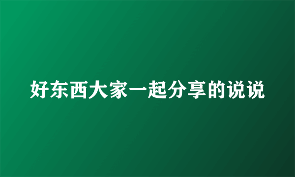 好东西大家一起分享的说说