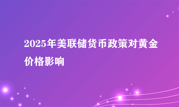 2025年美联储货币政策对黄金价格影响