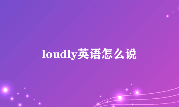 loudly英语怎么说