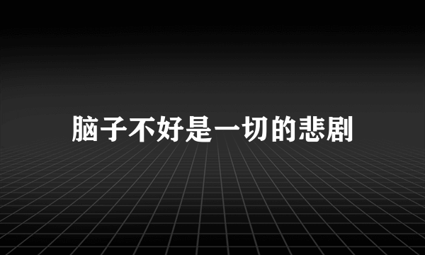 脑子不好是一切的悲剧