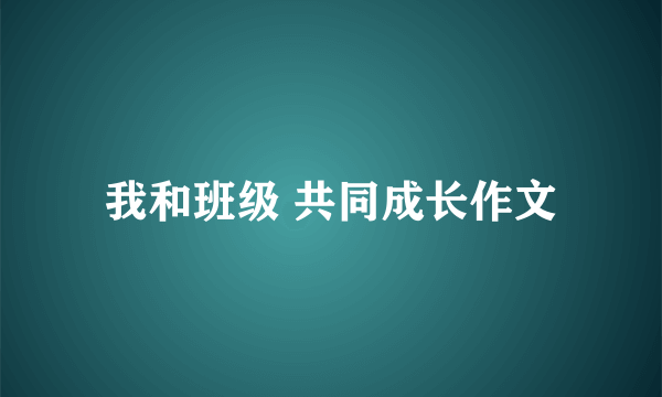 我和班级 共同成长作文
