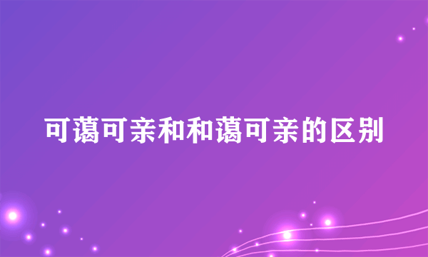 可蔼可亲和和蔼可亲的区别
