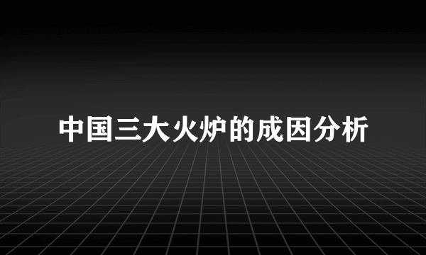 中国三大火炉的成因分析