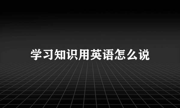 学习知识用英语怎么说