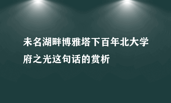 未名湖畔博雅塔下百年北大学府之光这句话的赏析
