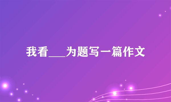 我看___为题写一篇作文