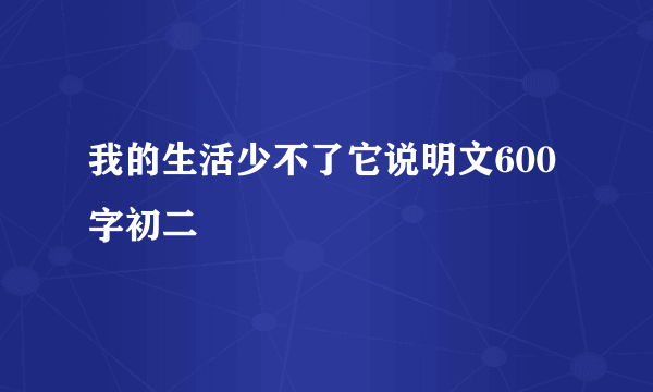 我的生活少不了它说明文600字初二