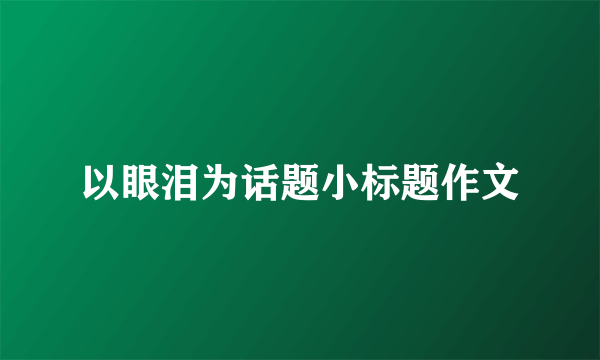 以眼泪为话题小标题作文