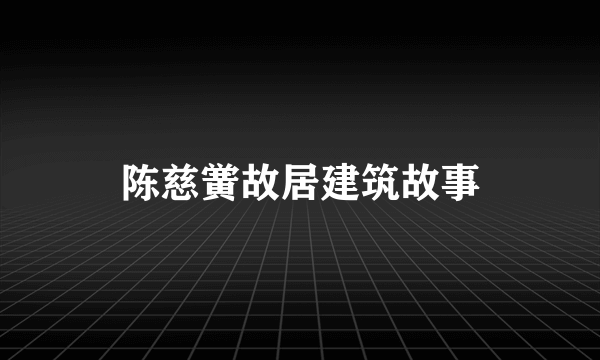 陈慈黉故居建筑故事