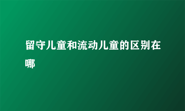 留守儿童和流动儿童的区别在哪