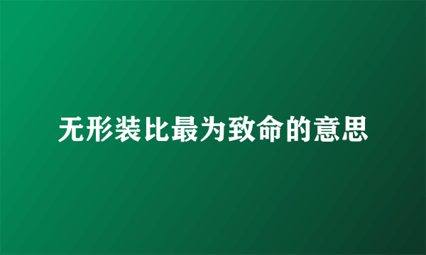 无形装比最为致命的意思