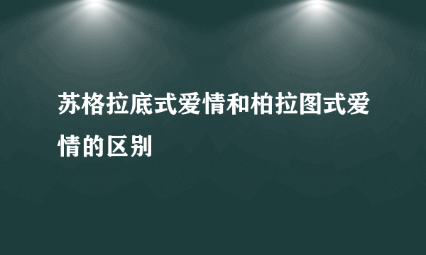 苏格拉底式爱情和柏拉图式爱情的区别