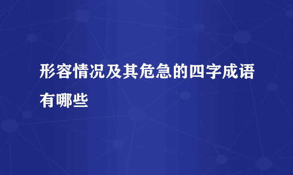 形容情况及其危急的四字成语有哪些