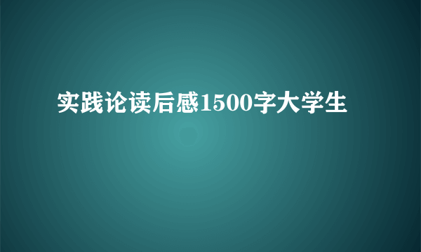 实践论读后感1500字大学生